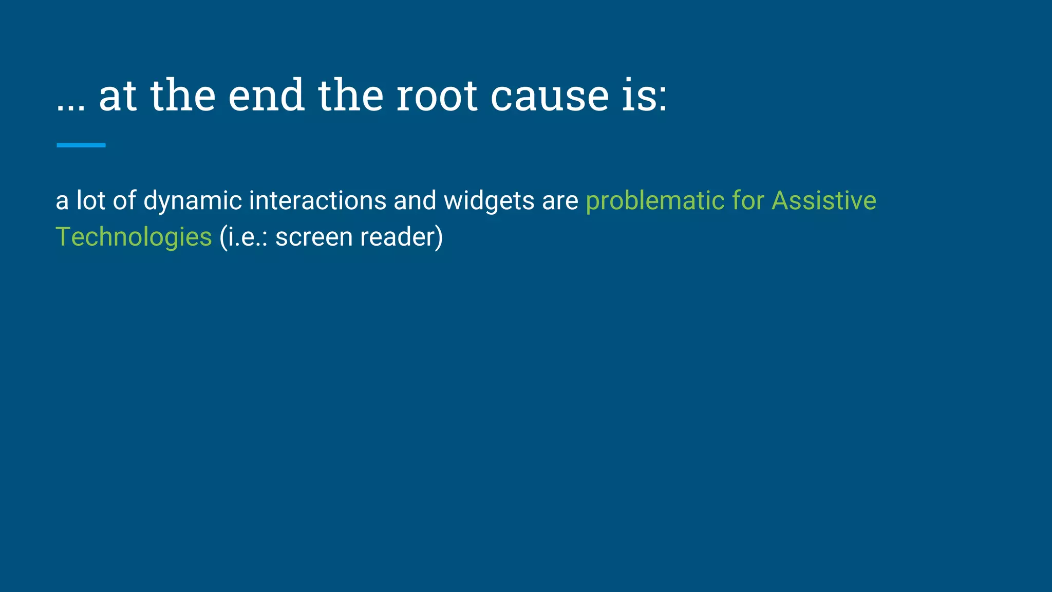 ... at the end the root cause is:
a lot of dynamic interactions and widgets are problematic for Assistive
Technologies (i.e.: screen reader)
 