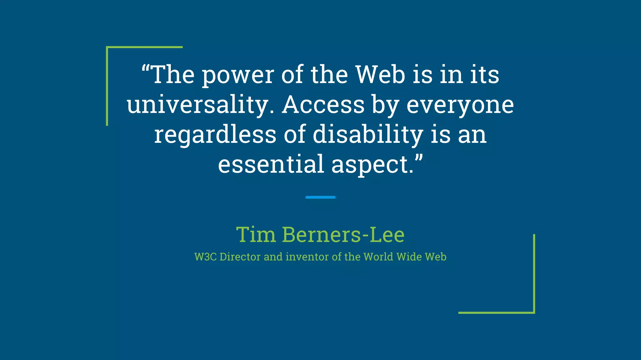 “The power of the Web is in its
universality. Access by everyone
regardless of disability is an
essential aspect.”
Tim Berners-Lee
W3C Director and inventor of the World Wide Web
 