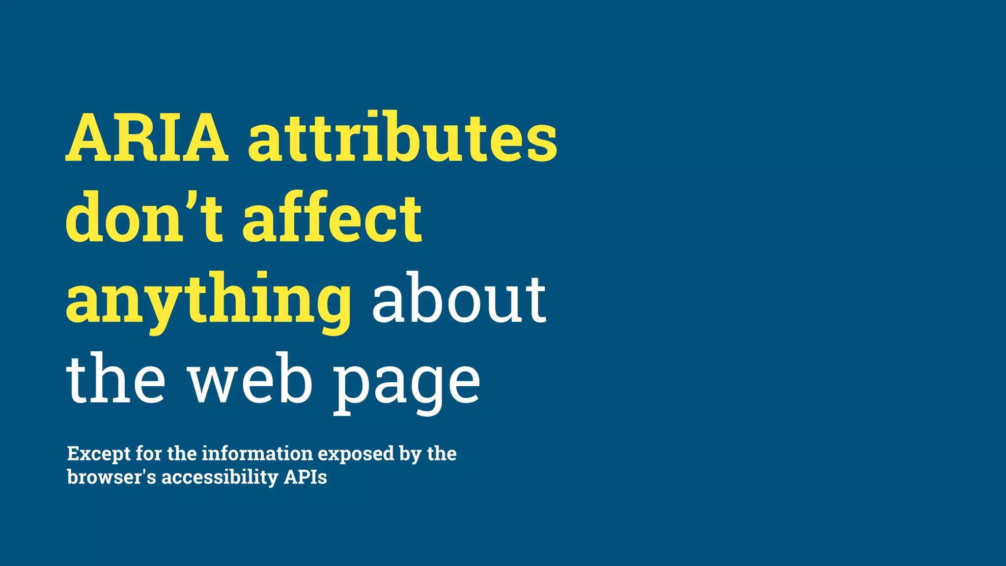 ARIA attributes
don’t affect
anything about
the web page
Except for the information exposed by the
browser's accessibility APIs
 