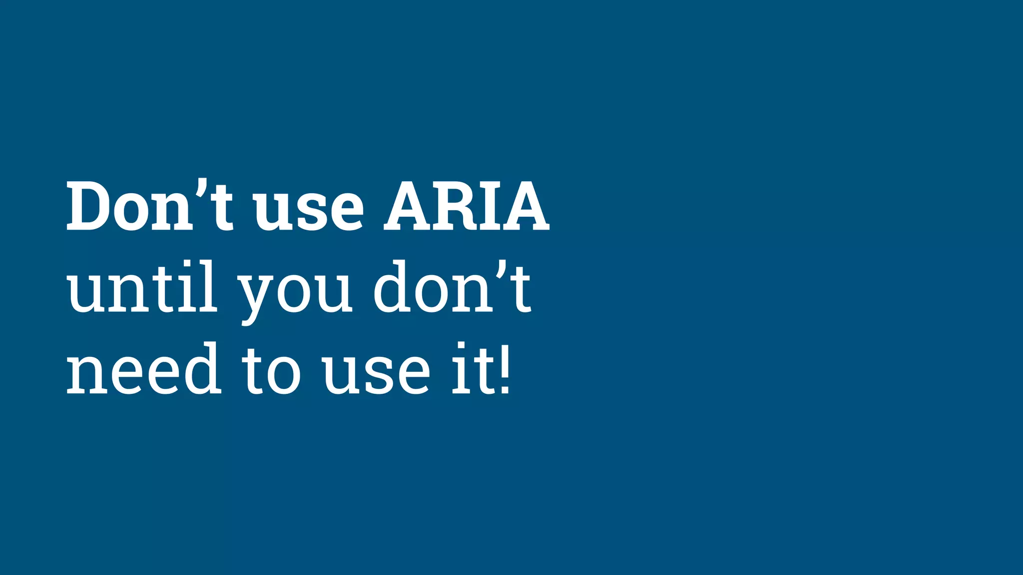 Don’t use ARIA
until you don’t
need to use it!
 
