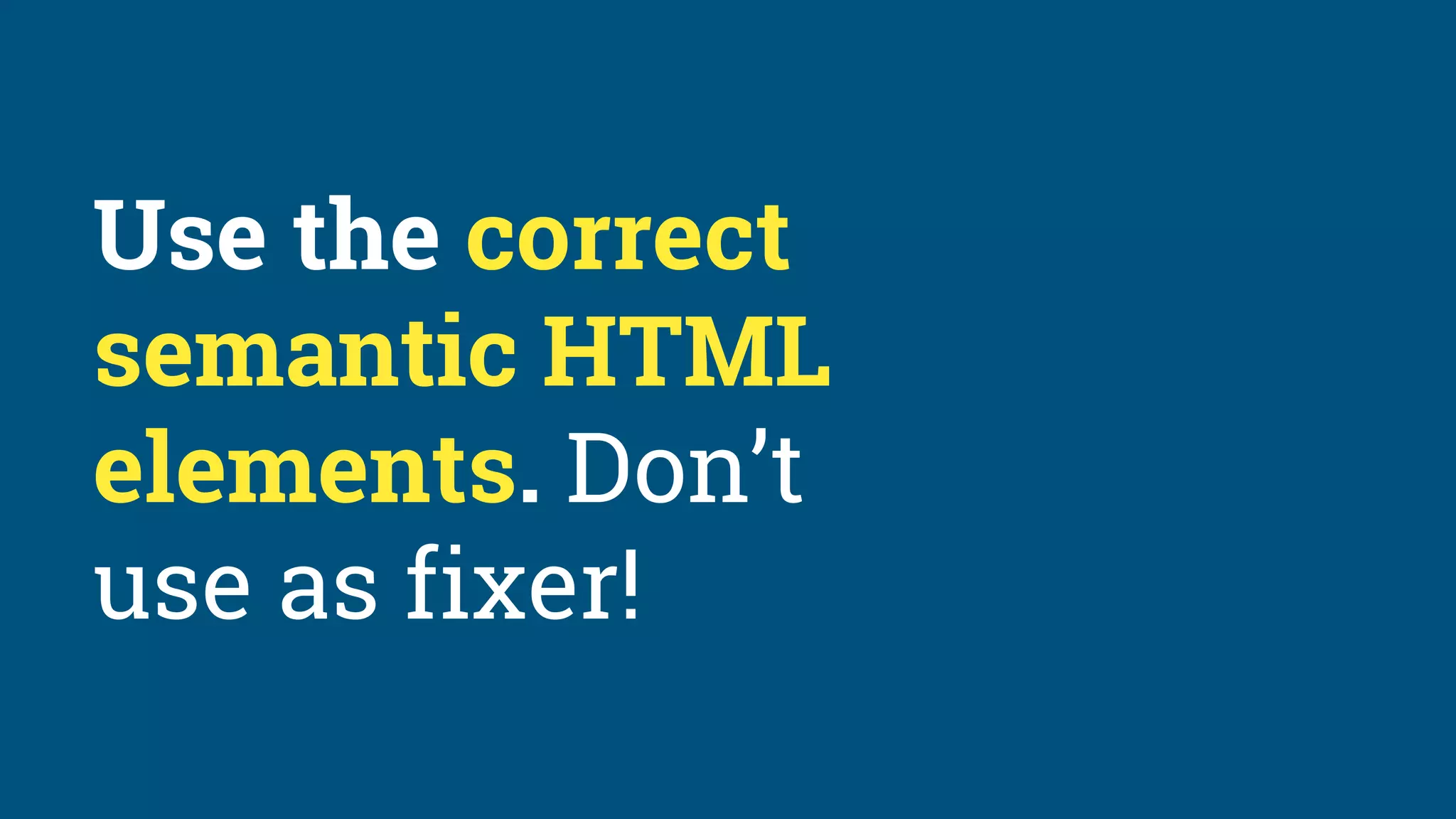 Use the correct
semantic HTML
elements. Don’t
use as fixer!
 