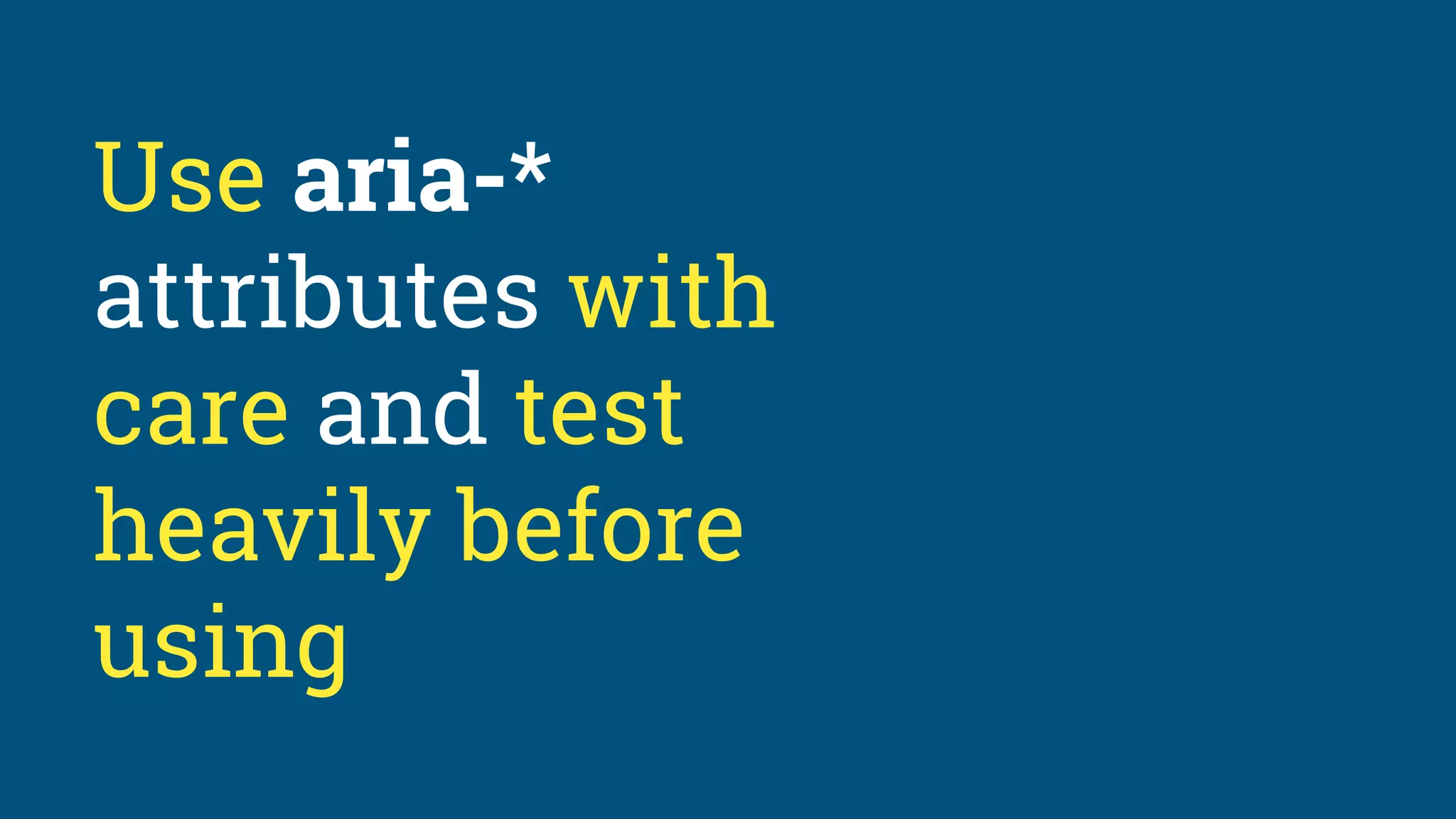 Use aria-*
attributes with
care and test
heavily before
using
 