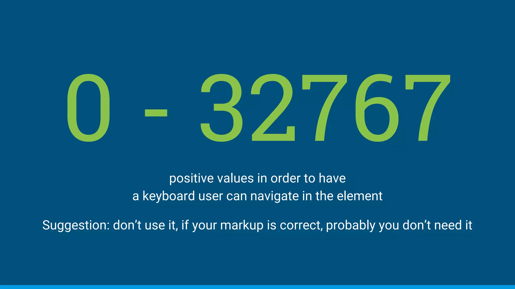 0 - 32767positive values in order to have
a keyboard user can navigate in the element
Suggestion: don’t use it, if your markup is correct, probably you don’t need it
 