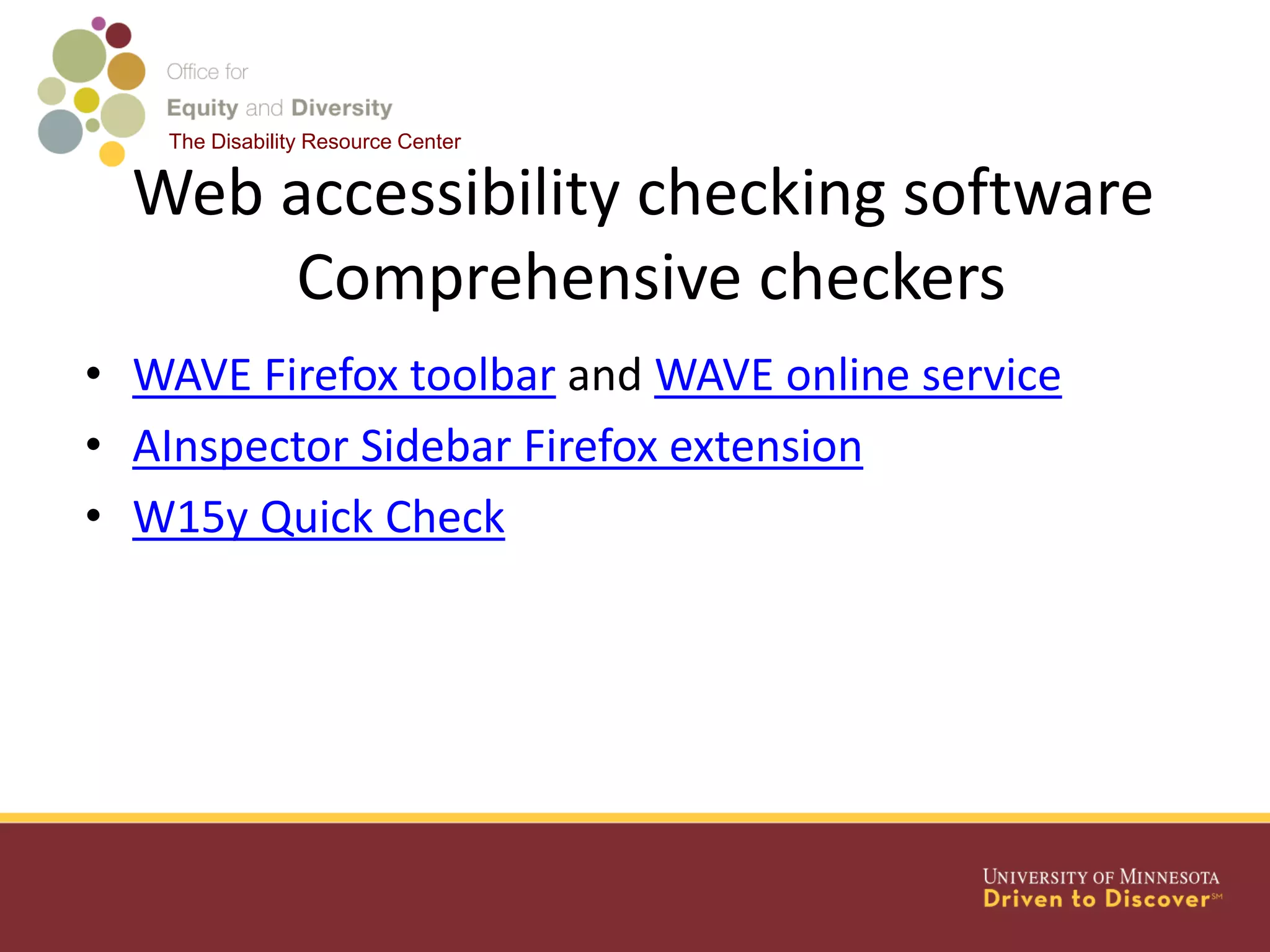 The Disability Resource Center
Web accessibility checking software
Comprehensive checkers
• WAVE Firefox toolbar and WAVE online service
• AInspector Sidebar Firefox extension
• W15y Quick Check
 