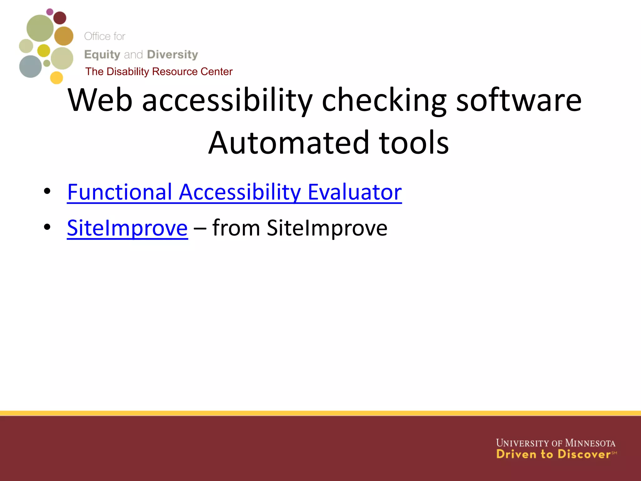 The Disability Resource Center
Web accessibility checking software
Automated tools
• Functional Accessibility Evaluator
• SiteImprove – from SiteImprove
 
