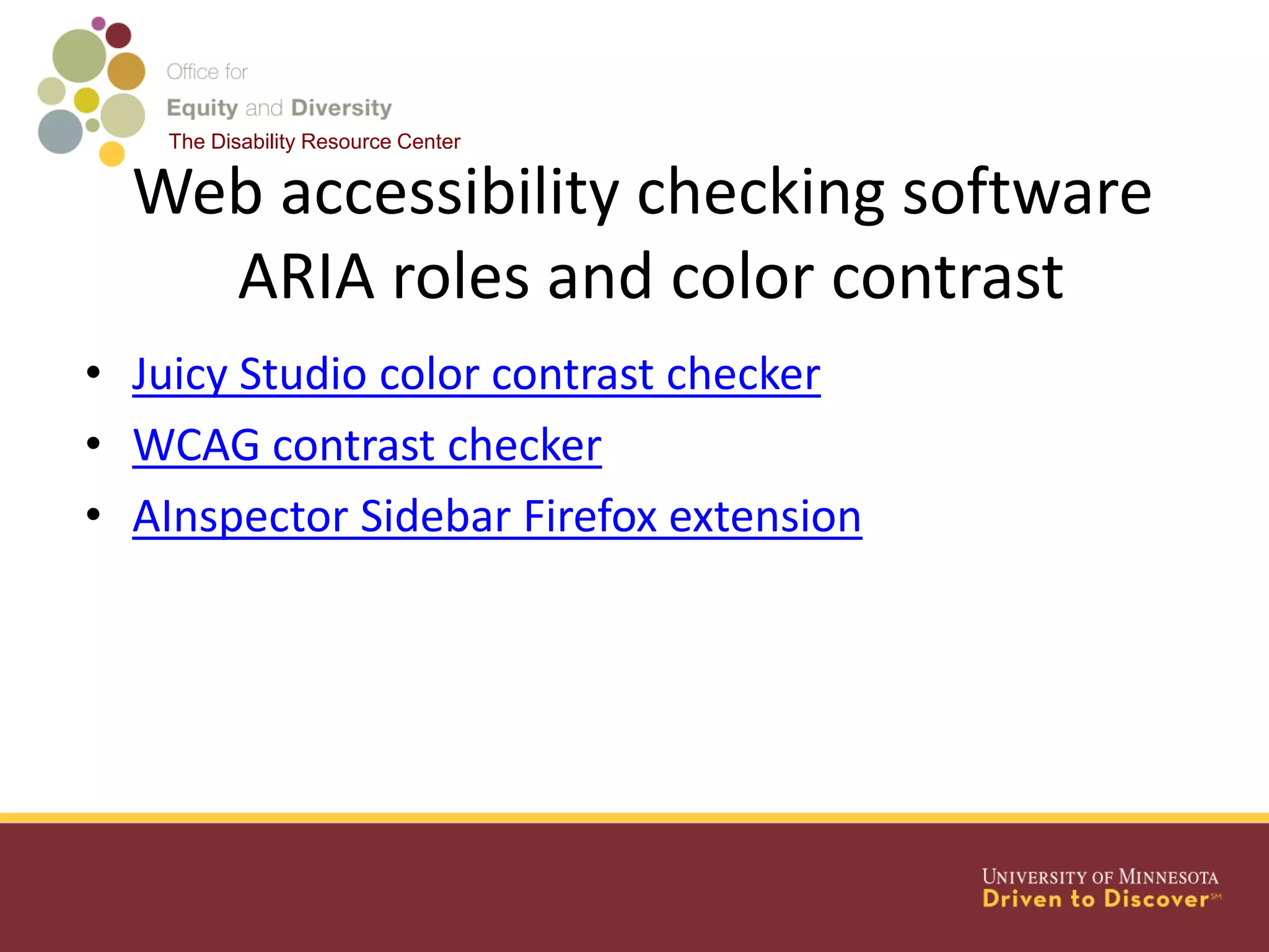 The Disability Resource Center
Web accessibility checking software
ARIA roles and color contrast
• Juicy Studio color contrast checker
• WCAG contrast checker
• AInspector Sidebar Firefox extension
 