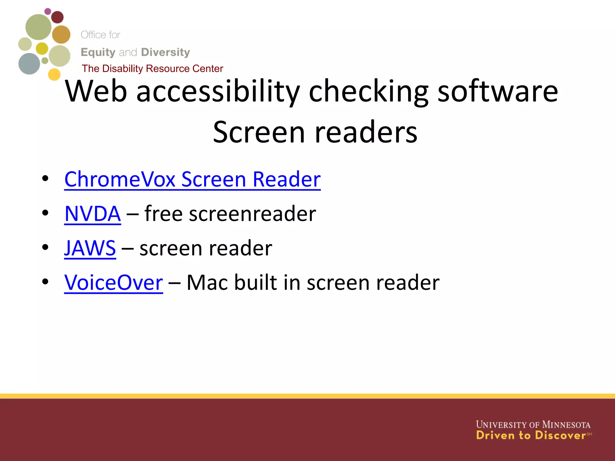 The Disability Resource Center
Web accessibility checking software
Screen readers
• ChromeVox Screen Reader
• NVDA – free screenreader
• JAWS – screen reader
• VoiceOver – Mac built in screen reader
 