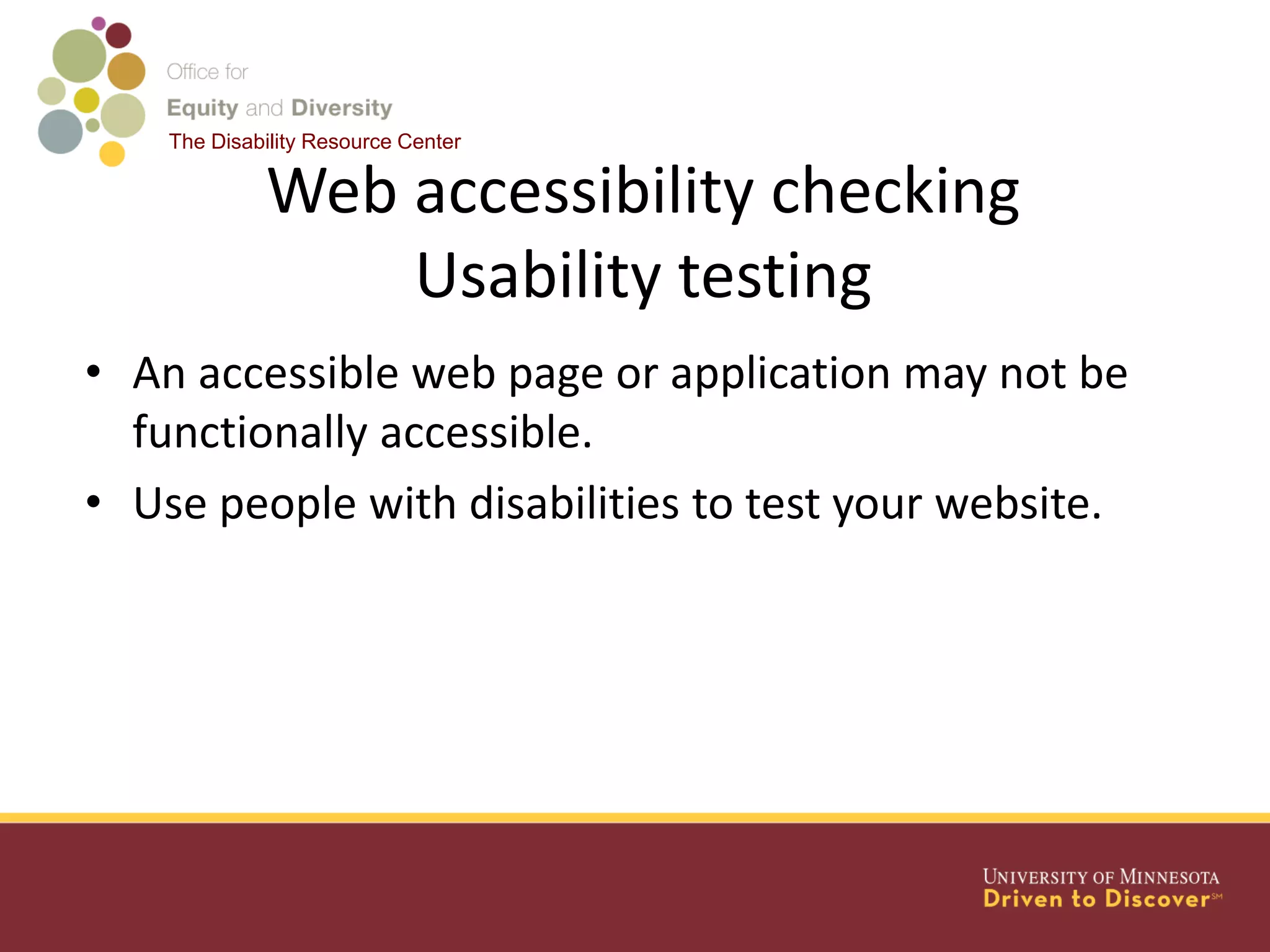 The Disability Resource Center
Web accessibility checking
Usability testing
• An accessible web page or application may not be
functionally accessible.
• Use people with disabilities to test your website.
 