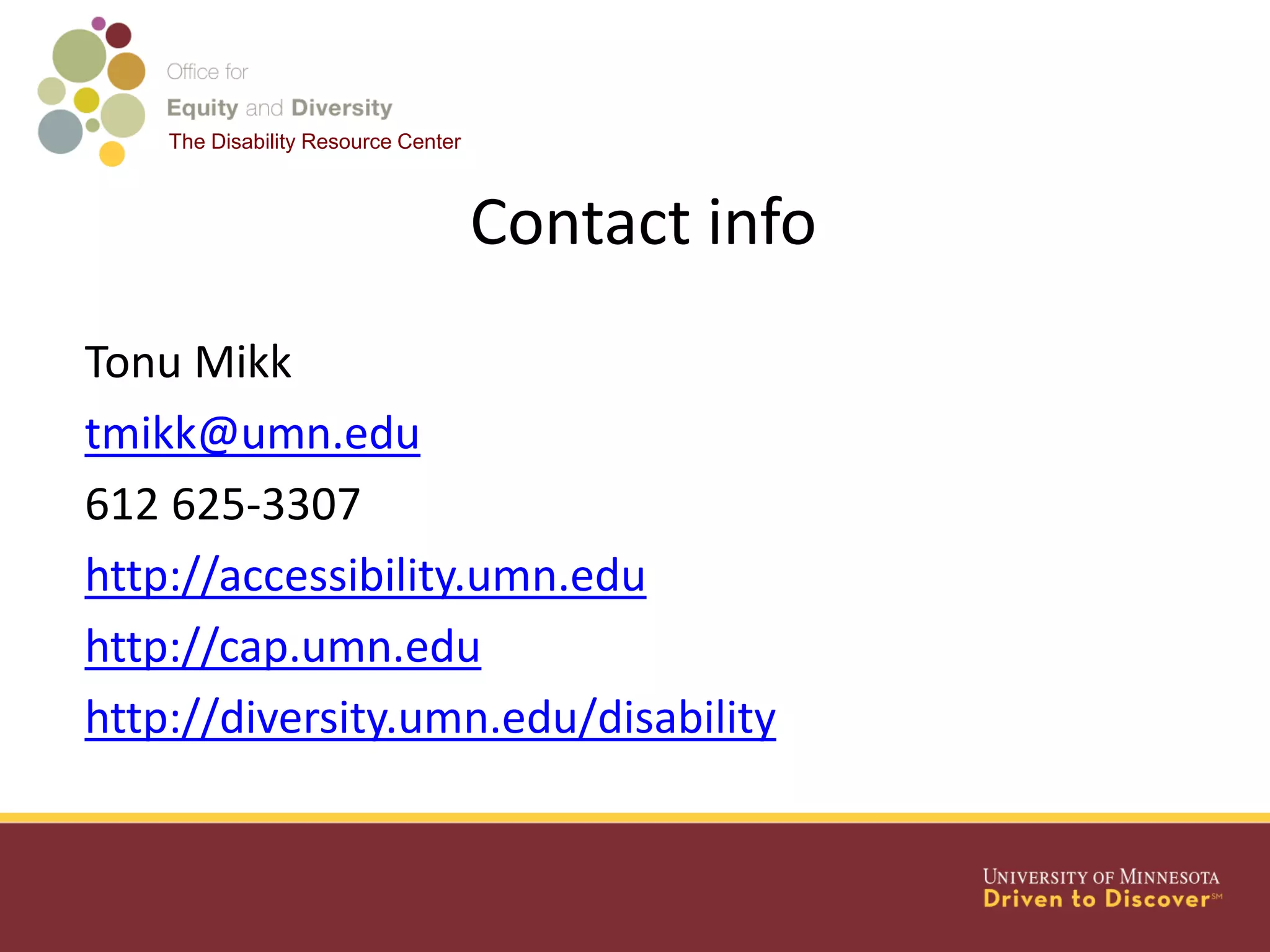 The Disability Resource Center
Contact info
Tonu Mikk
tmikk@umn.edu
612 625-3307
http://accessibility.umn.edu
http://cap.umn.edu
http://diversity.umn.edu/disability
 