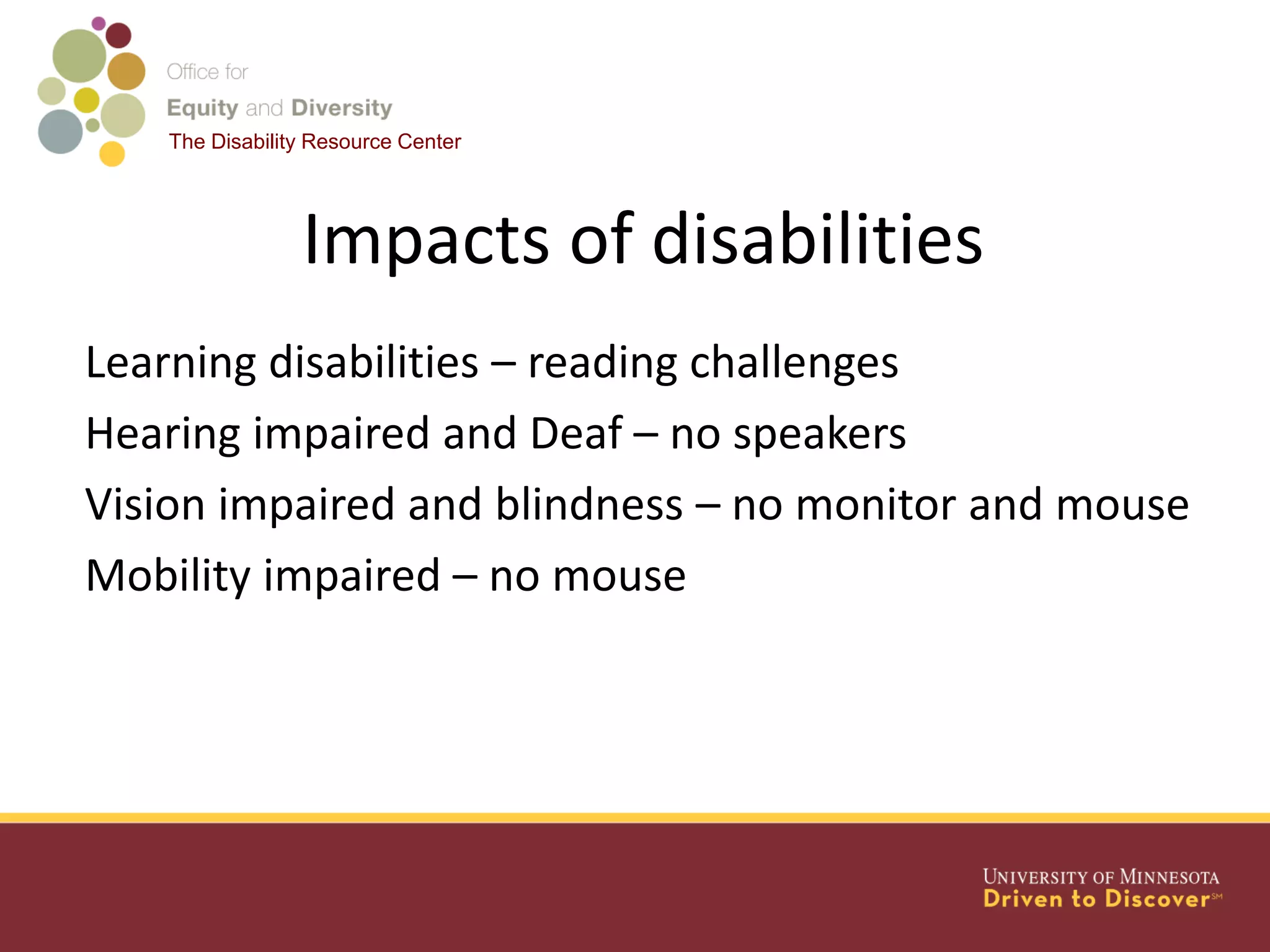 The Disability Resource Center
Impacts of disabilities
Learning disabilities – reading challenges
Hearing impaired and Deaf – no speakers
Vision impaired and blindness – no monitor and mouse
Mobility impaired – no mouse
 