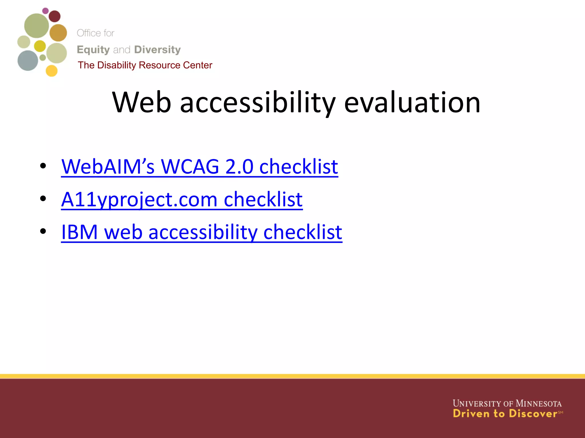 The Disability Resource Center
Web accessibility evaluation
• WebAIM’s WCAG 2.0 checklist
• A11yproject.com checklist
• IBM web accessibility checklist
 