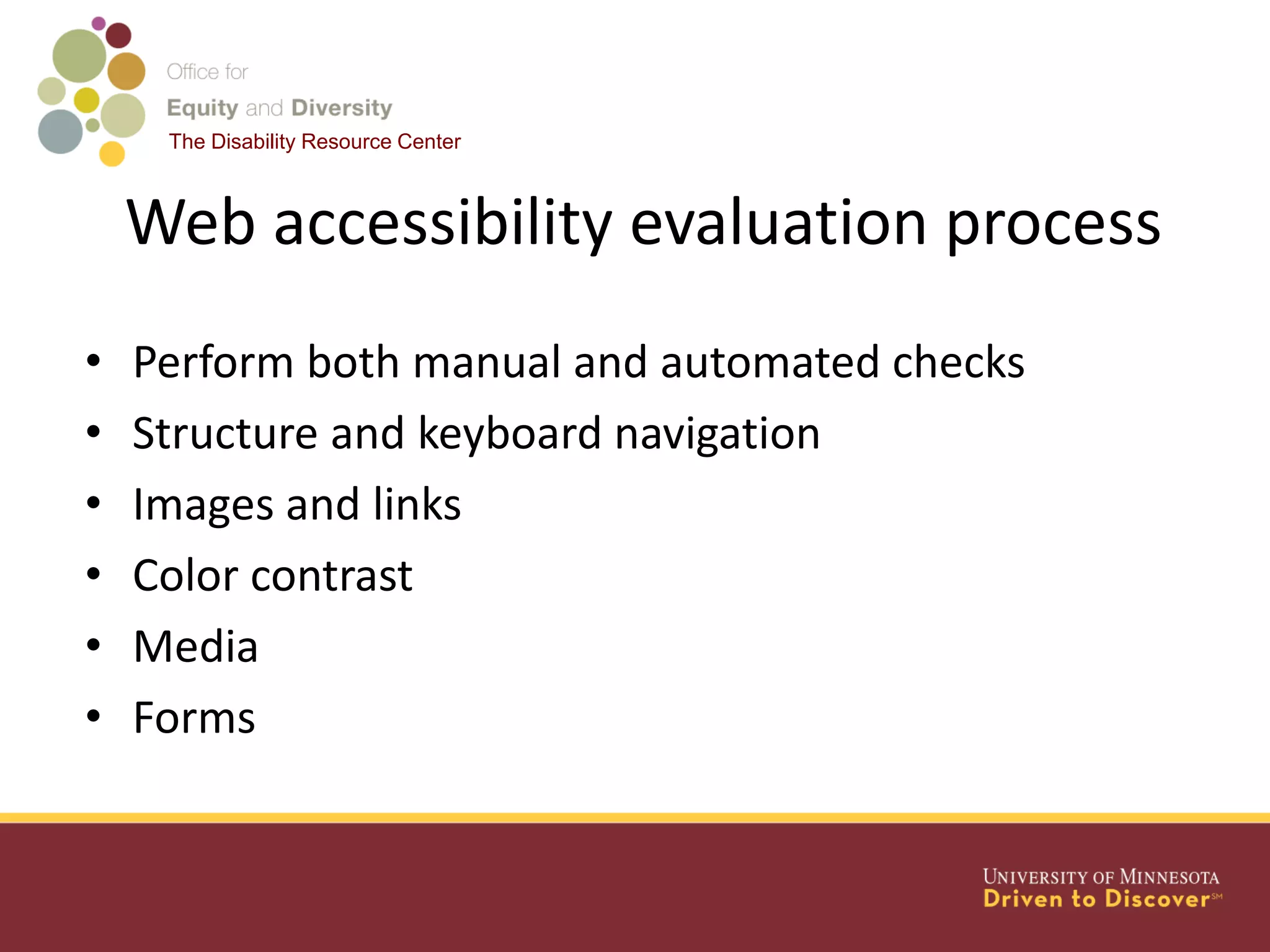 The Disability Resource Center
Web accessibility evaluation process
• Perform both manual and automated checks
• Structure and keyboard navigation
• Images and links
• Color contrast
• Media
• Forms
 