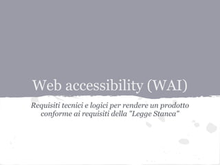 Web accessibility (WAI)
Requisiti tecnici e logici per rendere un prodotto
  conforme ai requisiti della "Legge Stanca"
 