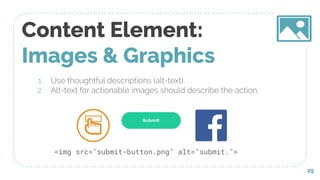 Content Element:
Images & Graphics
1. Use thoughtful descriptions (alt-text).
2. Alt-text for actionable images should describe the action.
25
<img src="submit-button.png" alt="submit.">
 