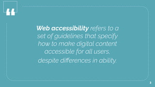“ Web accessibility refers to a
set of guidelines that specify
how to make digital content
accessible for all users,
despite diﬀerences in ability.
3
 