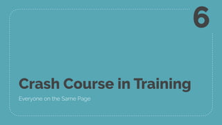 Crash Course in Training
Everyone on the Same Page
6
 