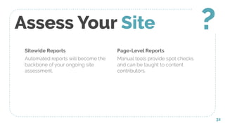 Sitewide Reports
Automated reports will become the
backbone of your ongoing site
assessment.
Assess Your Site
Page-Level Reports
Manual tools provide spot checks
and can be taught to content
contributors.
32
?
 