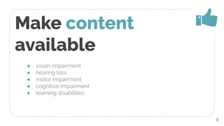 Make content
available
● vision impairment
● hearing loss
● motor impairment
● cognitive impairment
● learning disabilities
5
 