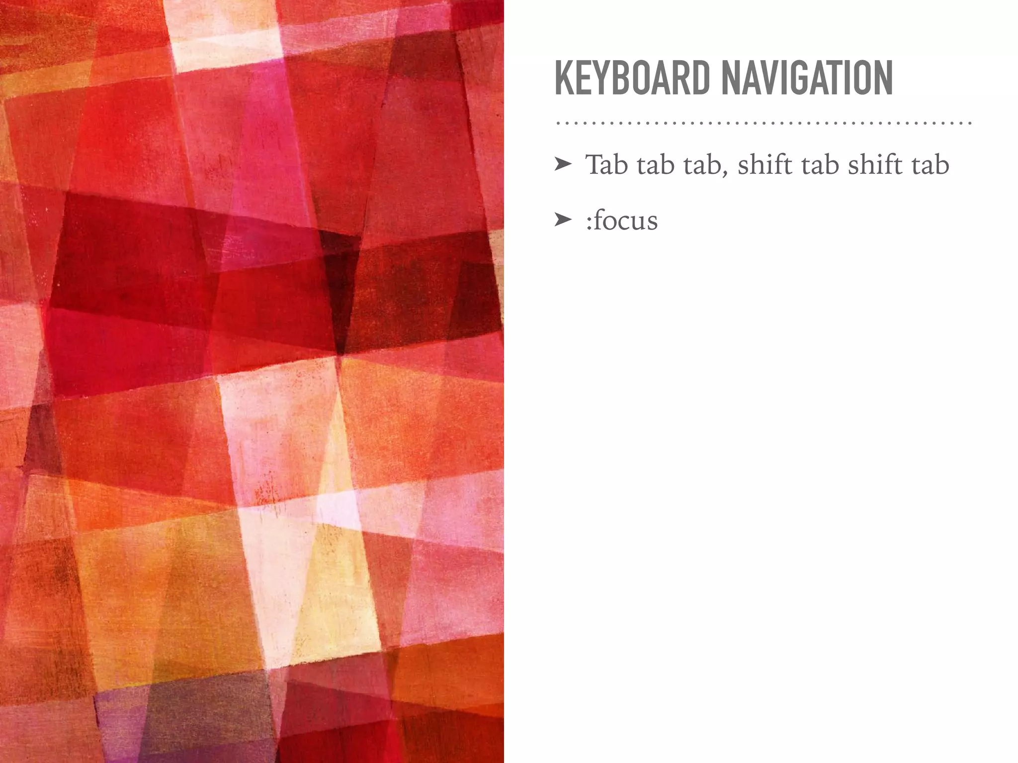 KEYBOARD NAVIGATION
➤ Tab tab tab, shift tab shift tab
➤ :focus
 