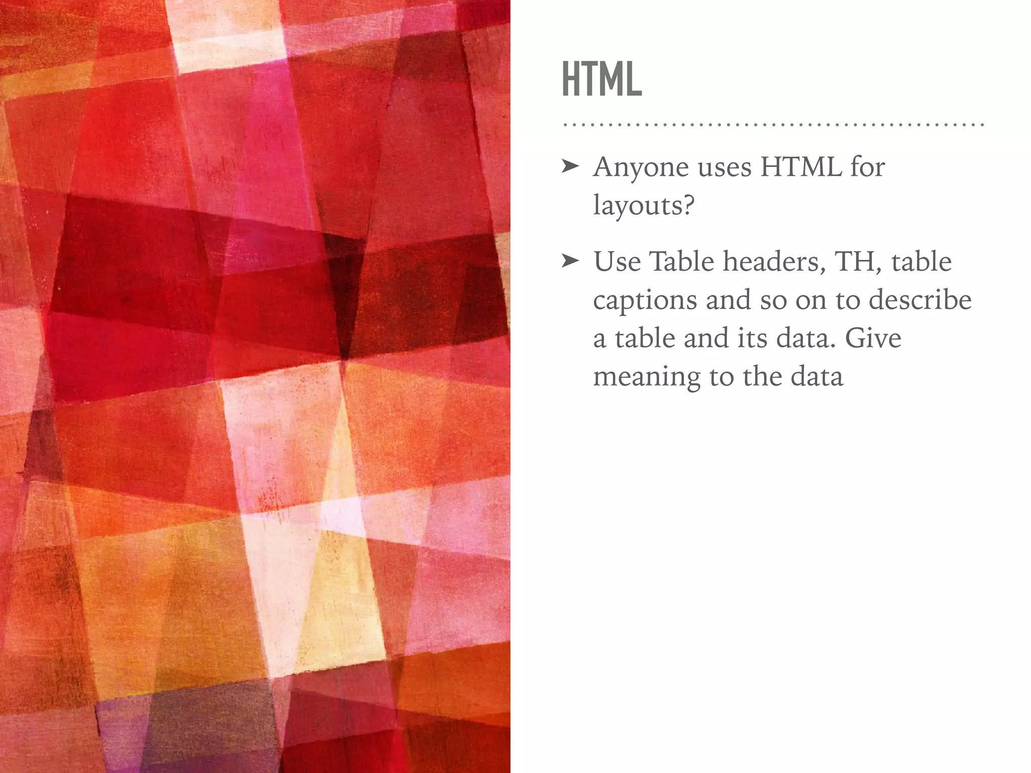 HTML
➤ Anyone uses HTML for
layouts?
➤ Use Table headers, TH, table
captions and so on to describe
a table and its data. Give
meaning to the data
 