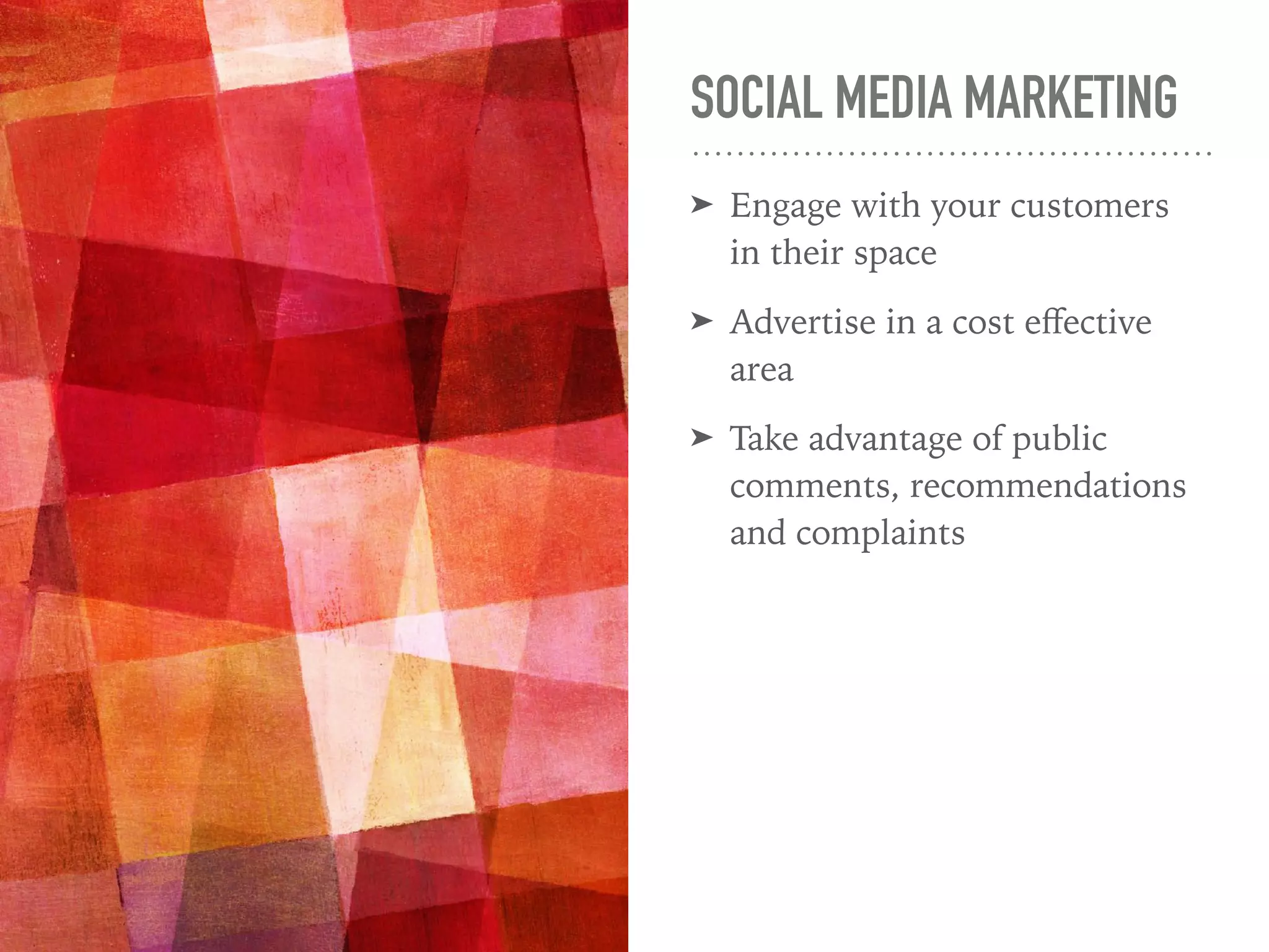 SOCIAL MEDIA MARKETING
➤ Engage with your customers
in their space
➤ Advertise in a cost eﬀective
area
➤ Take advantage of public
comments, recommendations
and complaints
 