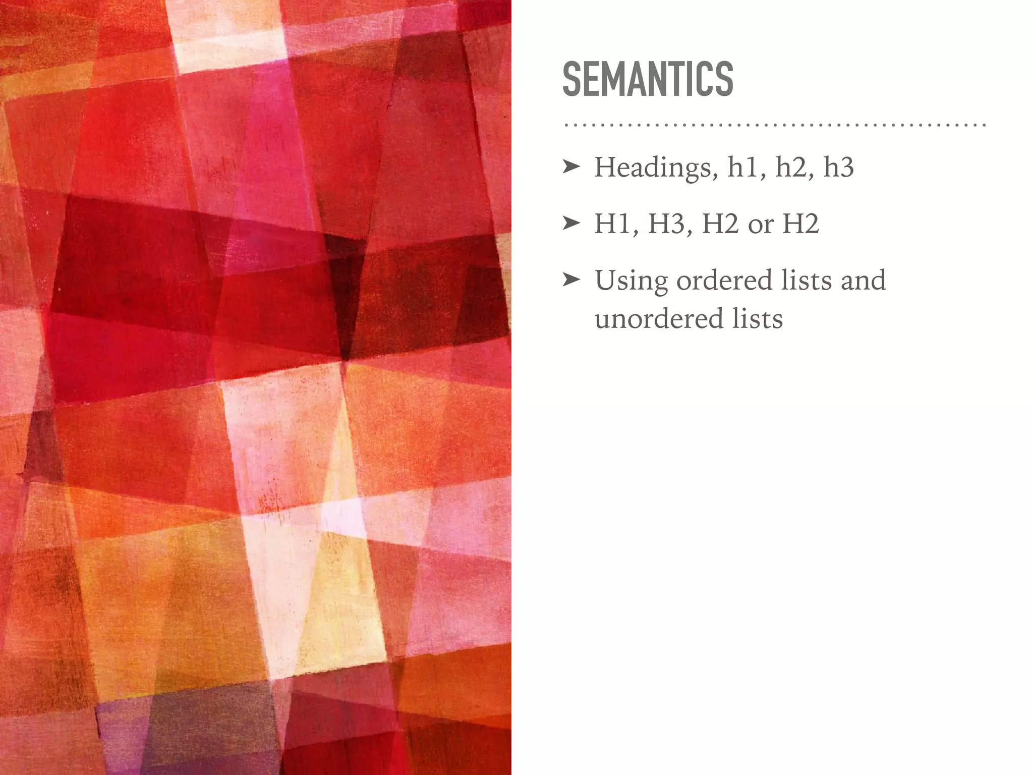 SEMANTICS
➤ Headings, h1, h2, h3
➤ H1, H3, H2 or H2
➤ Using ordered lists and
unordered lists
 