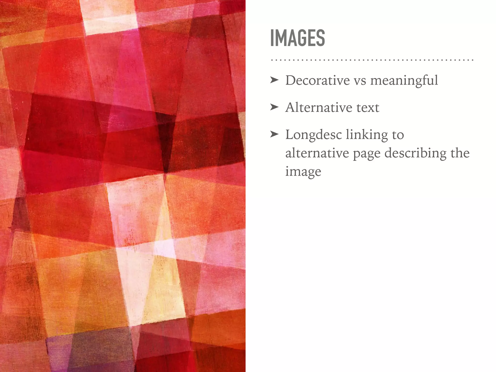 IMAGES
➤ Decorative vs meaningful
➤ Alternative text
➤ Longdesc linking to
alternative page describing the
image
 