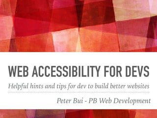 WEB ACCESSIBILITY FOR DEVS
Helpful hints and tips for dev to build better websites
Peter Bui - PB Web Development
 