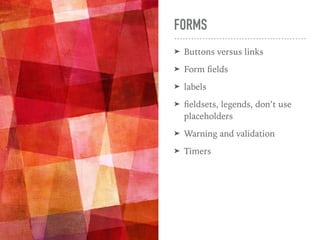 FORMS
➤ Buttons versus links
➤ Form ﬁelds
➤ labels
➤ ﬁeldsets, legends, don’t use
placeholders
➤ Warning and validation
➤ Timers
 