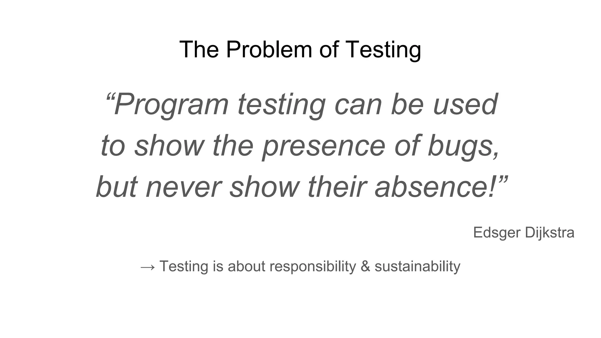 The Problem of Testing
“Program testing can be used
to show the presence of bugs,
but never show their absence!”
Edsger Dijkstra
→ Testing is about responsibility & sustainability
 