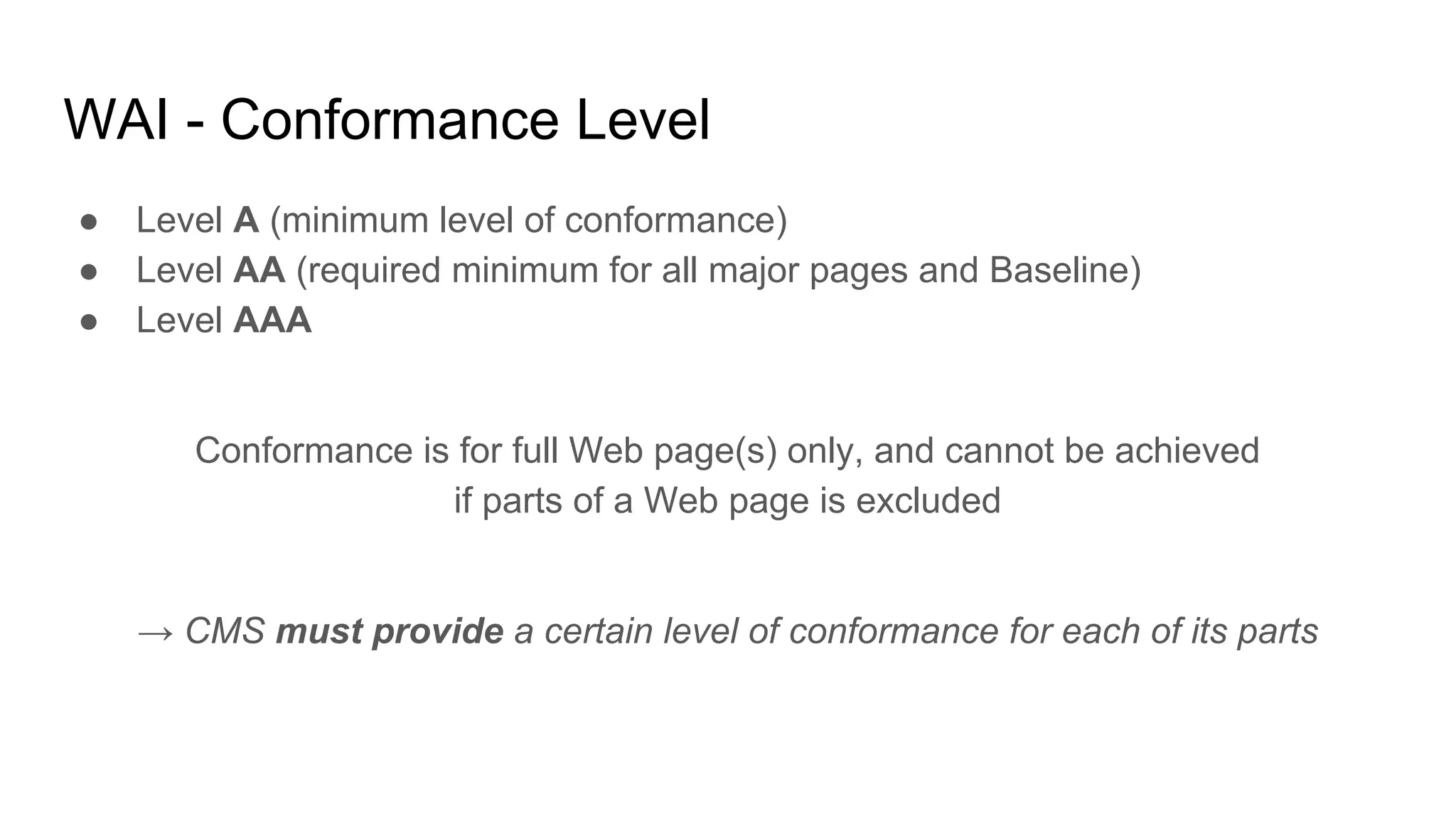 WAI - Conformance Level
● Level A (minimum level of conformance)
● Level AA (required minimum for all major pages and Baseline)
● Level AAA
Conformance is for full Web page(s) only, and cannot be achieved
if parts of a Web page is excluded
→ CMS must provide a certain level of conformance for each of its parts
 