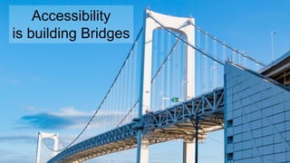Accessibility
is building Bridges
 