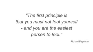 “The first principle is
that you must not fool yourself
- and you are the easiest
person to fool.”
Richard Feynman
 