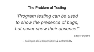 The Problem of Testing
“Program testing can be used
to show the presence of bugs,
but never show their absence!”
Edsger Dijkstra
→ Testing is about responsibility & sustainability
 