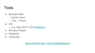 Tools
● Browser itself:
→ Scale of text
→ Tab → Focus
● OS:
→ e.g. Mac OS X / iOS VoiceOver
● Browser Plugins
● Webtools
● Testsuites
Demo WCAG-Test / Demo Web-Relaunch
 