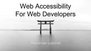 Web Accessibility
For Web Developers
Alexander Loechel
 