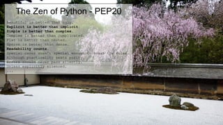 The Zen of Python - PEP20
Beautiful is better than ugly.
Explicit is better than implicit.
Simple is better than complex.
Complex is better than complicated.
Flat is better than nested.
Sparse is better than dense.
Readability counts.
Special cases aren't special enough to break the rules.
Although practicality beats purity.
Errors should never pass silently.
Unless explicitly silenced.
...
 
