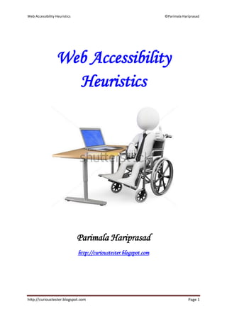 Web Accessibility Heuristics                                       ©Parimala Hariprasad




                  Web Accessibility
                    Heuristics




                               Parimala Hariprasad
                               http://curioustester.blogspot.com




http://curioustester.blogspot.com                                               Page 1
 