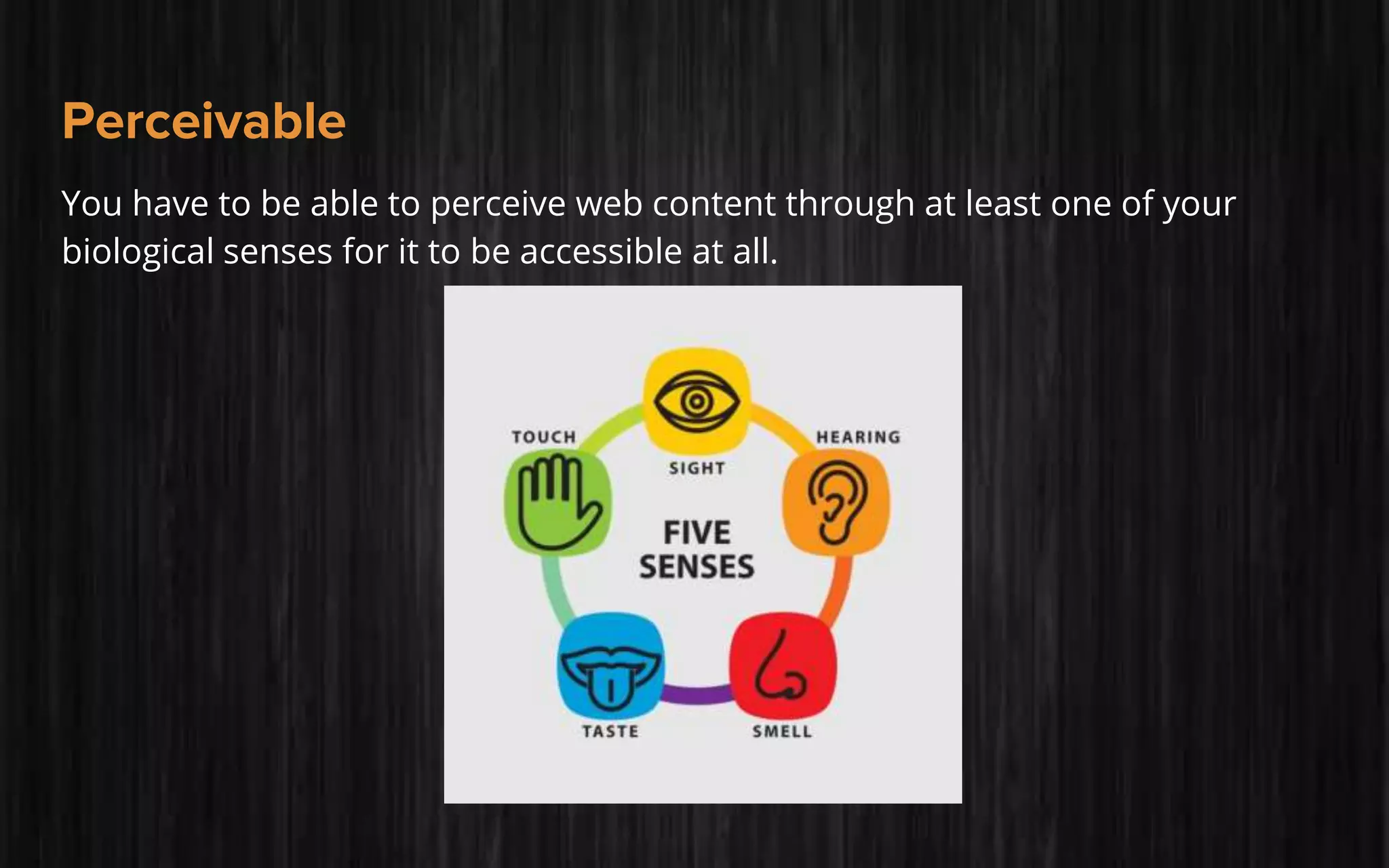 Perceivable
You have to be able to perceive web content through at least one of your
biological senses for it to be accessible at all.
 