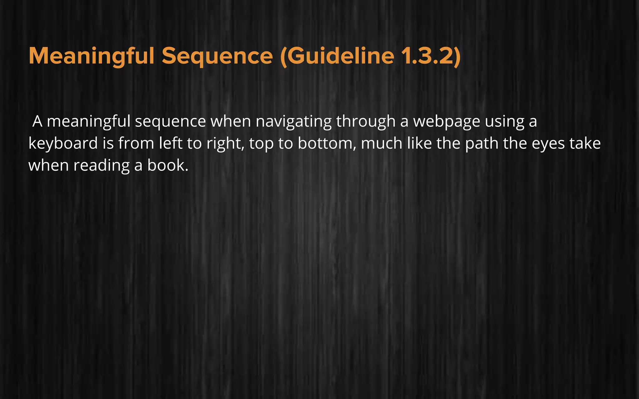 Meaningful Sequence (Guideline 1.3.2)
A meaningful sequence when navigating through a webpage using a
keyboard is from left to right, top to bottom, much like the path the eyes take
when reading a book.
 
