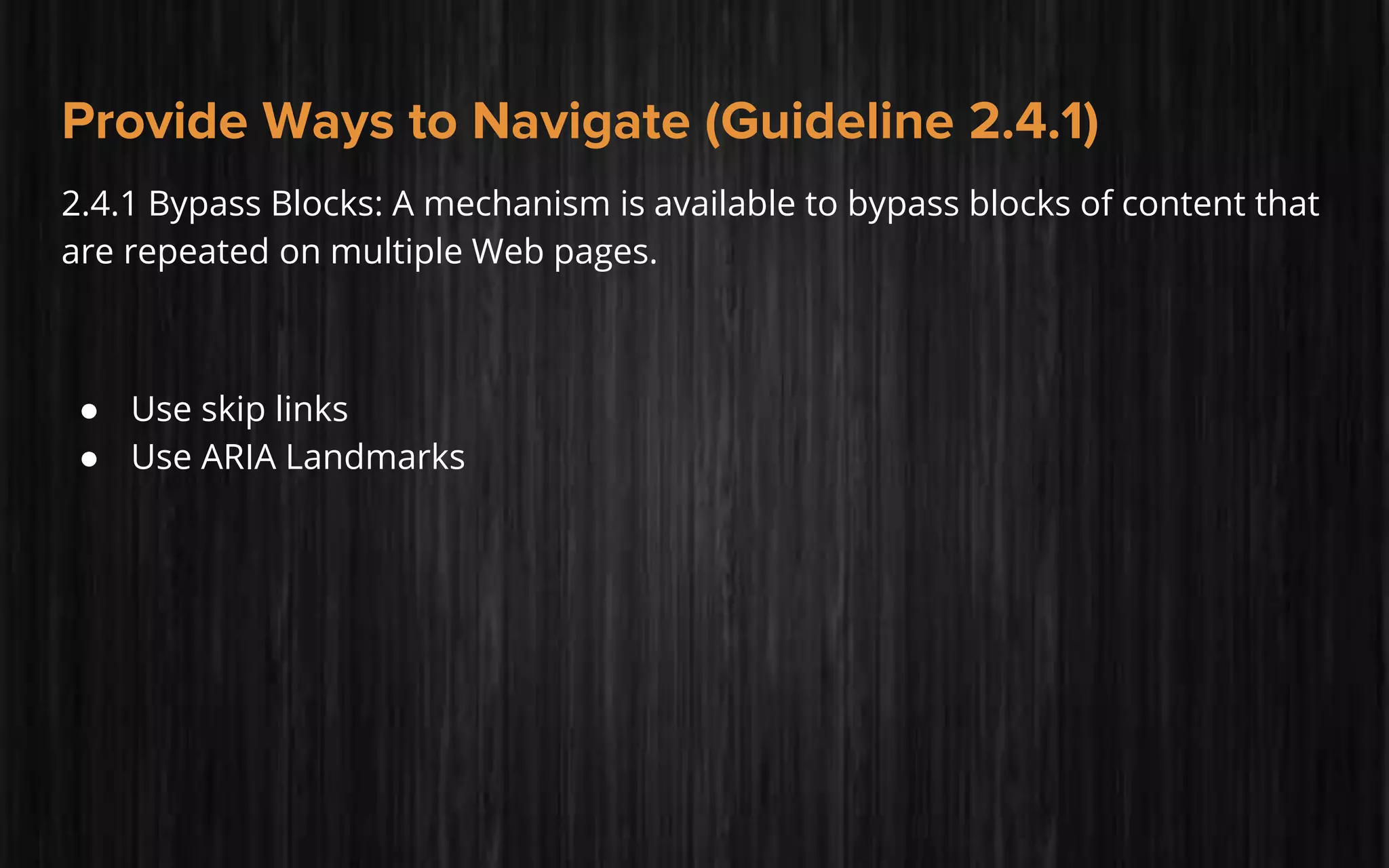 Provide Ways to Navigate (Guideline 2.4.1)
2.4.1 Bypass Blocks: A mechanism is available to bypass blocks of content that
are repeated on multiple Web pages.
● Use skip links
● Use ARIA Landmarks
 