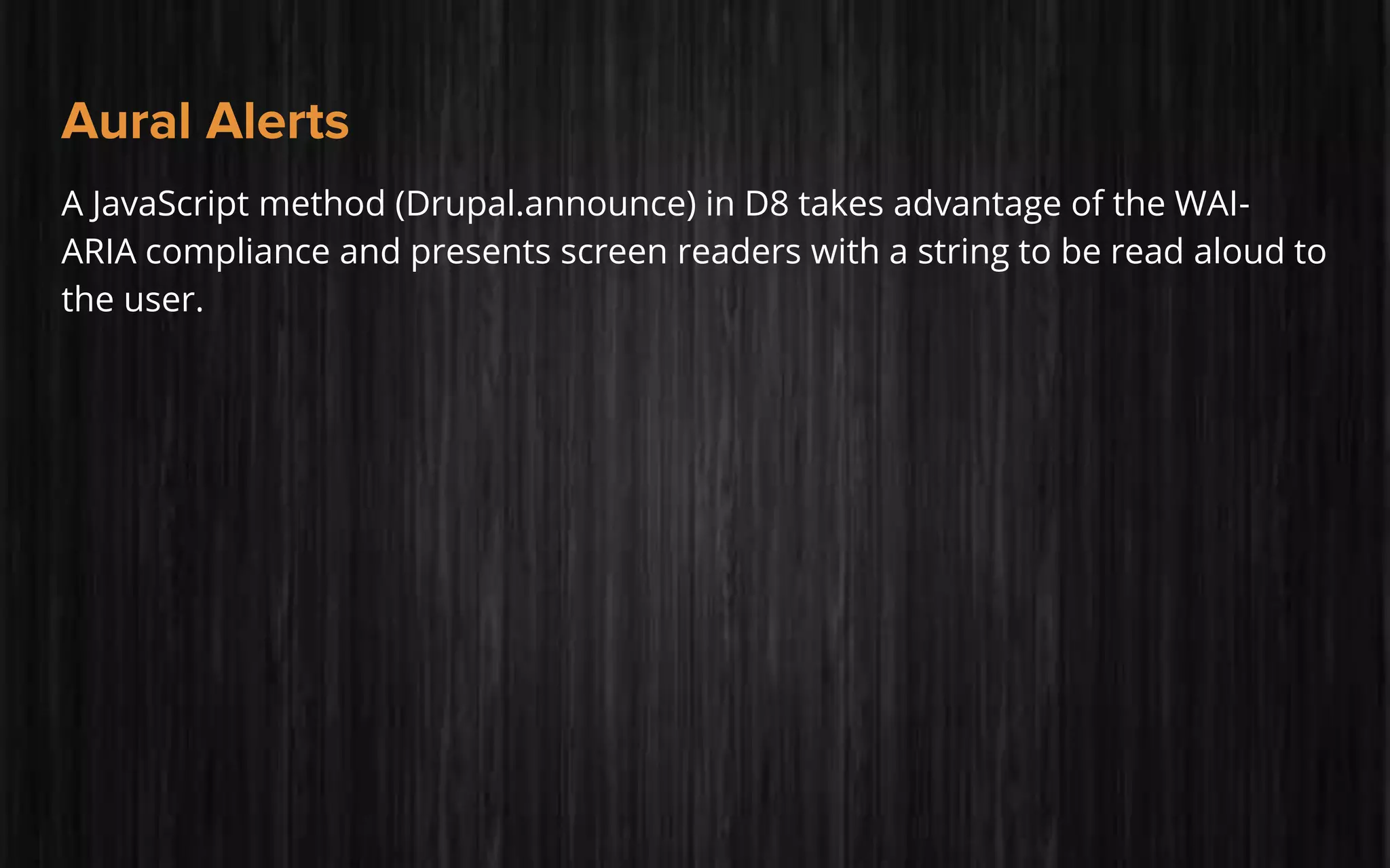 Aural Alerts
A JavaScript method (Drupal.announce) in D8 takes advantage of the WAI-
ARIA compliance and presents screen readers with a string to be read aloud to
the user.
 