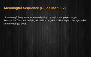 Meaningful Sequence (Guideline 1.3.2)
A meaningful sequence when navigating through a webpage using a
keyboard is from left to right, top to bottom, much like the path the eyes take
when reading a book.
 