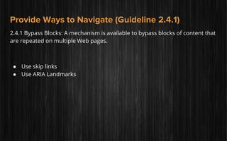 Provide Ways to Navigate (Guideline 2.4.1)
2.4.1 Bypass Blocks: A mechanism is available to bypass blocks of content that
are repeated on multiple Web pages.
● Use skip links
● Use ARIA Landmarks
 