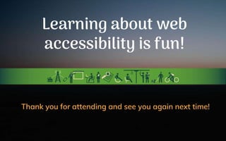 Learning about web
accessibility is fun!
Thank you for attending and see you again next time!
 