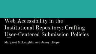 Web Accessibility in the
Institutional Repository: Crafting
User-Centered Submission Policies
Margaret McLaughlin and Jenny Hoops
 