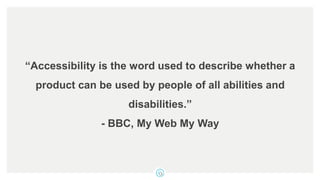 “Accessibility is the word used to describe whether a
product can be used by people of all abilities and
disabilities.”
- BBC, My Web My Way
 