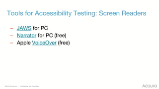 ©2018 Acquia Inc. — Confidential and Proprietary
Tools for Accessibility Testing: Screen Readers
– JAWS for PC
– Narrator for PC (free)
– Apple VoiceOver (free)
 