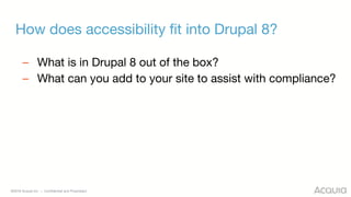 ©2018 Acquia Inc. — Confidential and Proprietary
How does accessibility fit into Drupal 8?
– What is in Drupal 8 out of the box?
– What can you add to your site to assist with compliance?
 
