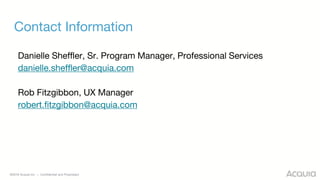 ©2018 Acquia Inc. — Confidential and Proprietary
Contact Information
Danielle Sheffler, Sr. Program Manager, Professional Services
danielle.sheffler@acquia.com
Rob Fitzgibbon, UX Manager
robert.fitzgibbon@acquia.com
 